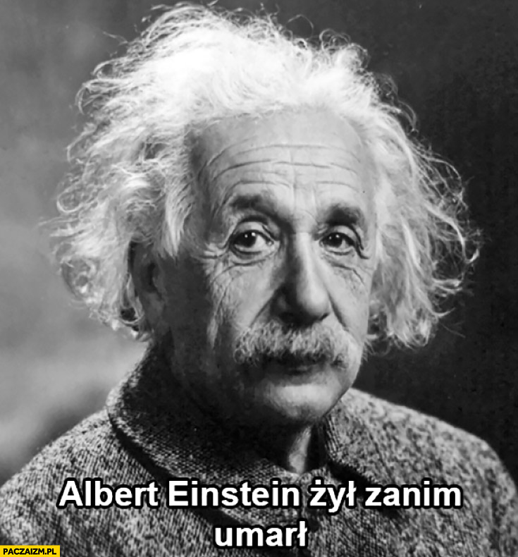 Albert Einstein żył zanim umarł