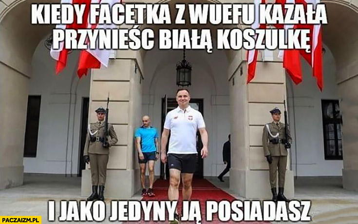 Andrzej Duda kiedy facetka z WFu kazała przynieść biała koszulkę i jako jedyny ją posiadasz