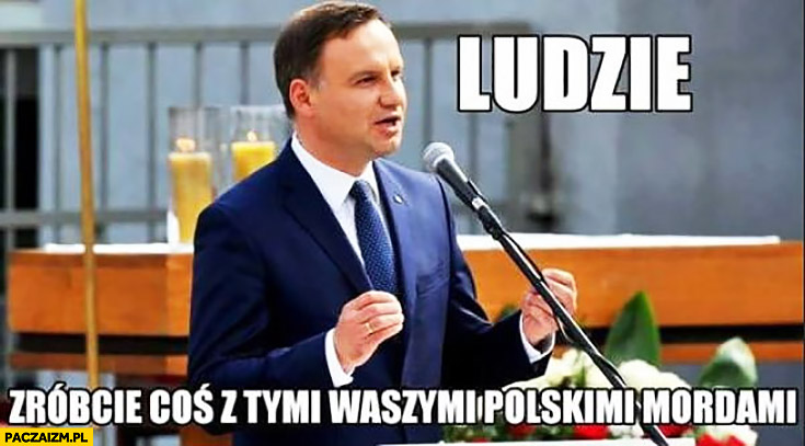 Andrzej Duda ludzie zróbcie coś z tymi waszymi polskimi mordami