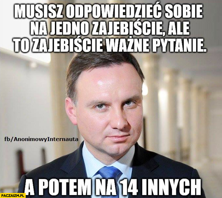 Andrzej Duda musisz odpowiedzieć sobie na jedno zajebiście ale to zajebiście ważne pytanie, a potem na 14 innych referendum konstytucyjne Anonimowy internauta