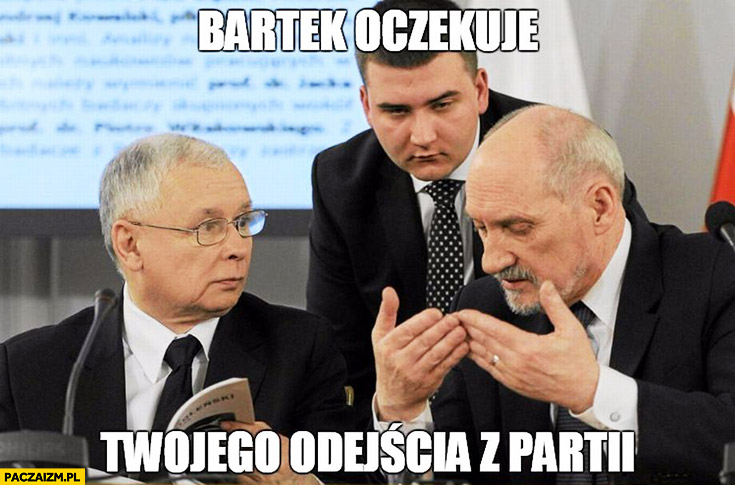 Bartek oczekuje Twojego odejścia z partii Kaczyński Macierewicz Misiewicz