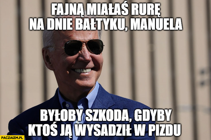 Biden fajną miałaś rurę na dnie Bałtyku Manuela byłoby szkoda gdyby ktoś ja wysadził w pizdu