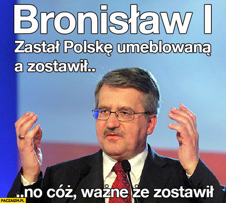 Bronisław 1 zastał Polskę umeblowaną a zostawił no cóż, ważne że zostawił Komorowski