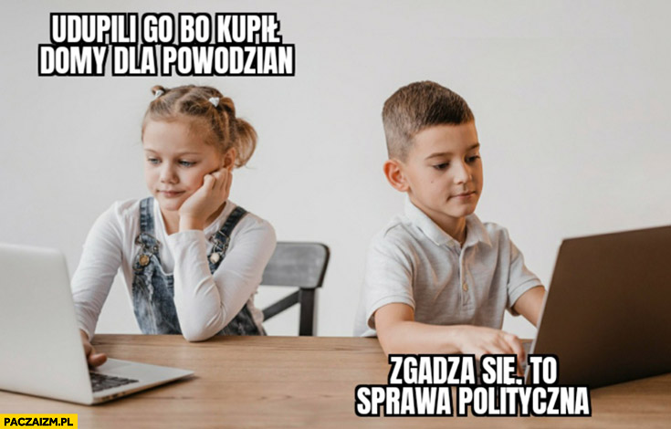 Budda udupili go bo kupił domy dla powodzian, zgadza się to sprawa polityczna dzieci dzieciaki komentują