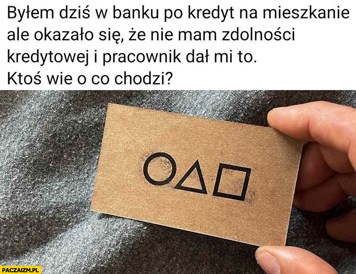 Byłem dziś w banku po kredyt na mieszkanie ale okazało się, że nie mam zdolności kredytowej i pracownik dal mi to ktoś wie o co chodzi Squid game