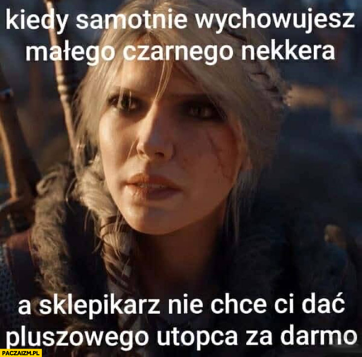 Ciri kiedy samotnie wychowujesz małego czarnego Nekera a sklepikarz nie chce ci dać pluszowego utopca za darmo