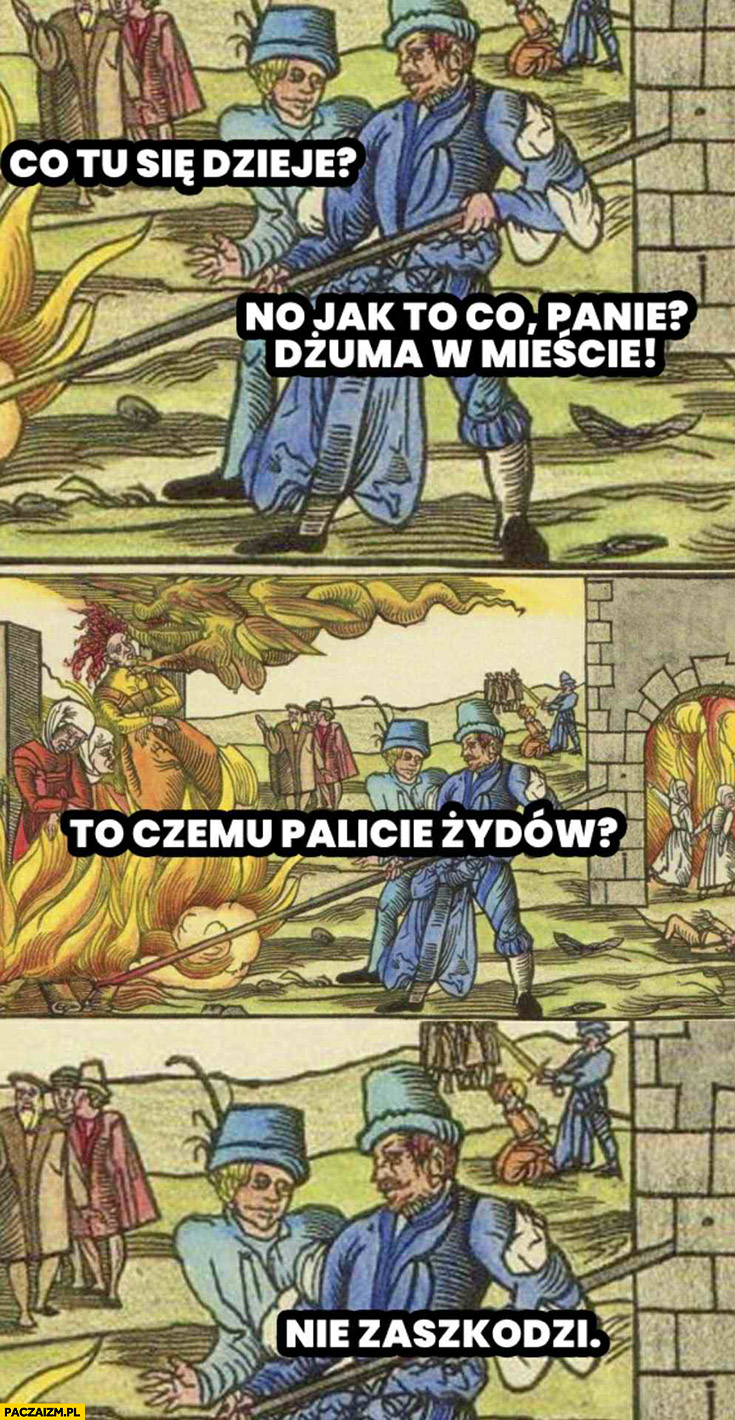 Co tu się dzieje? No jak to co panie dżuma w mieście, to czemu palicie Żydów? Nie zaszkodzi