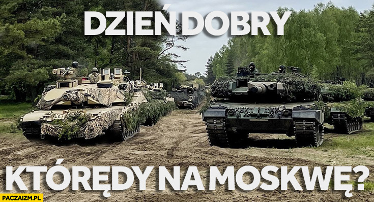 Czołgi Abramsy Leopardy dzień dobry którędy na Moskwę?