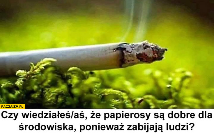 Czy wiedziałeś, że papierosy są dobre dla środowiska ponieważ zabijają ludzi?