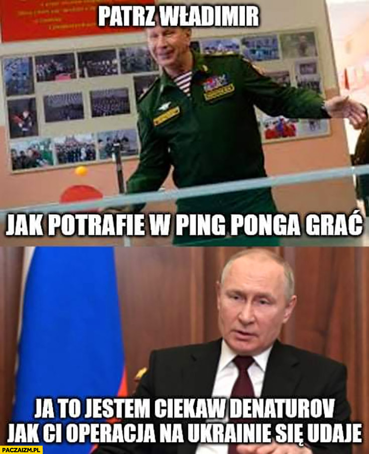 Denaturov do Putina patrz jak potrafię grać w ping-ponga, ja to jestem ciekaw jak ci operacja na Ukrainie się udaje