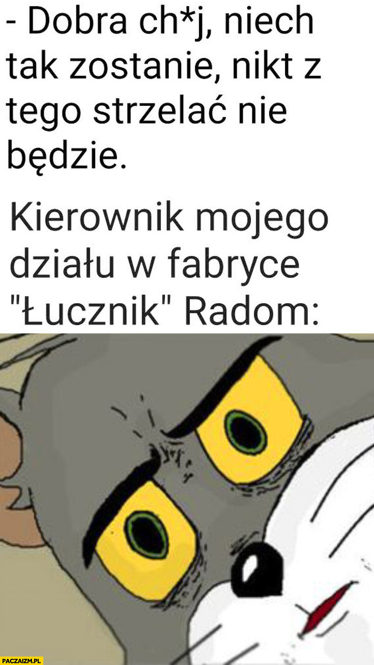 Dobra kij niech tak zostanie nikt z tego strzelać nie będzie tymczasem kierownik mojego działu w fabryce łucznik Radom