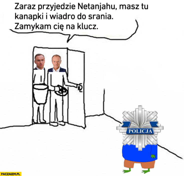 Duda Tusk do policji zaraz przyjedzie Netanjahu masz tu kanapki i wiadro do srania zamykam cię na klucz