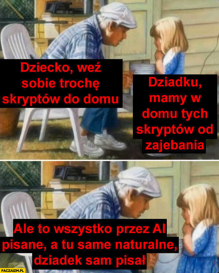 Dziecko weź sobie trochę skryptów do domu dziadku mamy w domu ale to wszystko przez AI pisane a tu same naturalne dziadek pisał