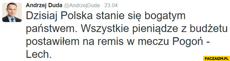 Dzisiaj Polska stanie się bogatym Państwem wszystkie pieniądze z budżetu postawiłem na remis w meczu Pogoń – Lech Andrzej Duda na twitterze