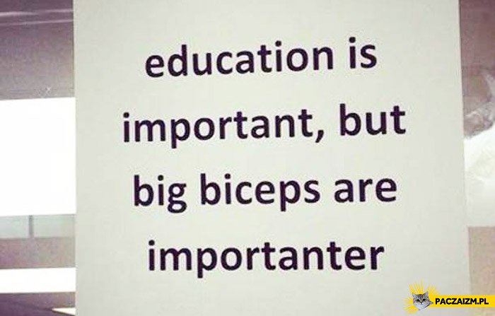 Education is important but big biceps are importanter