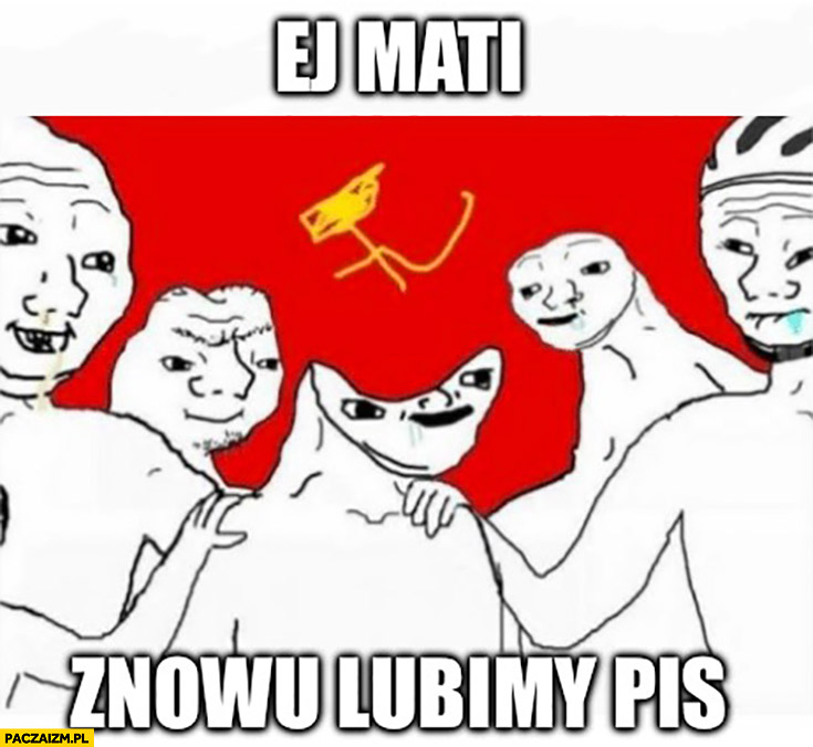 Ej Mati znowu lubimy PiS komunizm komuniści upośledzeni