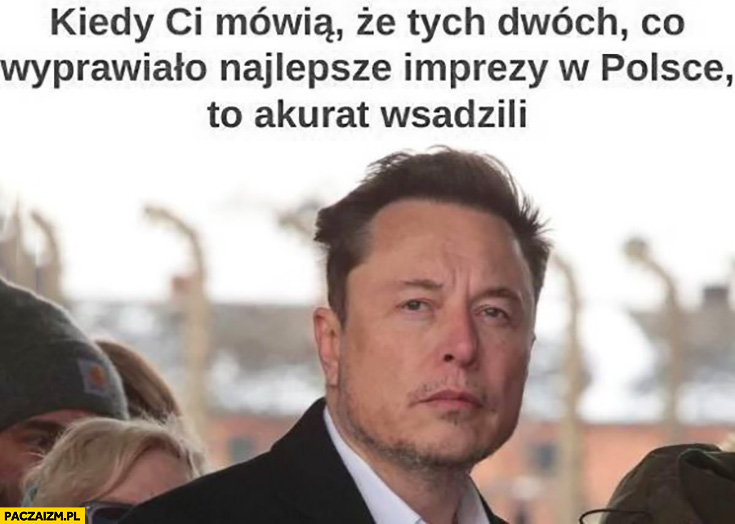 Elon Musk kiedy ci mówią, że tych dwóch co wyprawiało najlepsze imprezy w Polsce to akurat wsadzili