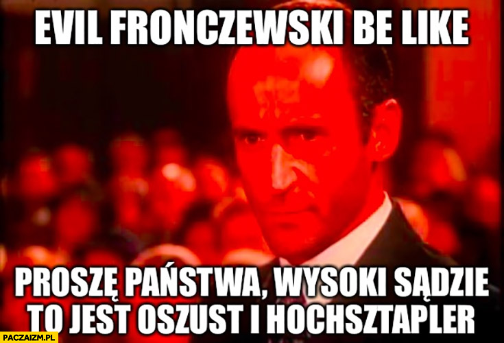 Evil Fronczewski proszę państwa, wysoki sądzie to jest oszust i hochsztapler