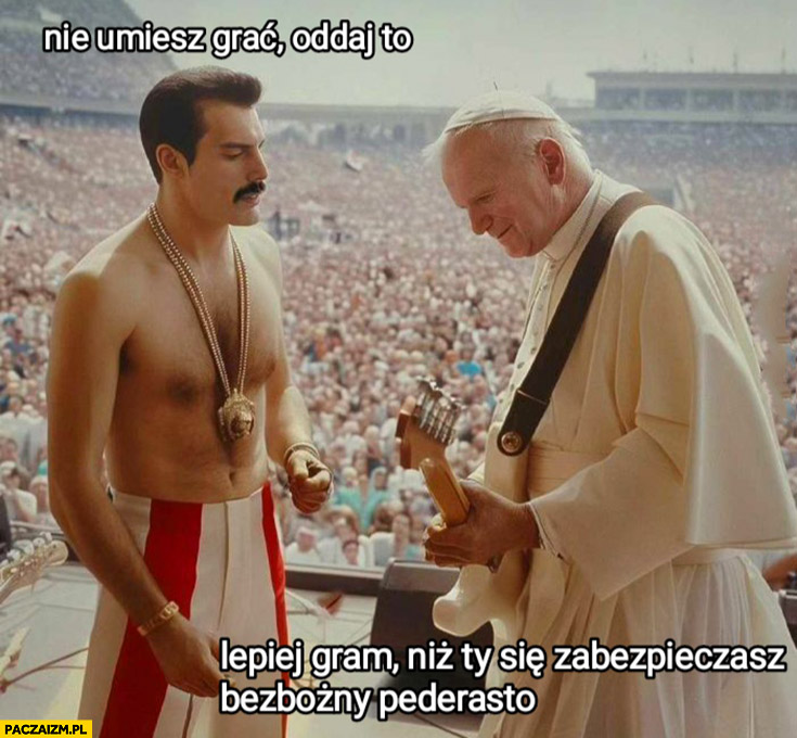 Freddie Mercury nie umiesz grac oddaj to papież Jan Paweł 2 lepiej gram na gitarze niż ty się zabezpieczasz bezbożny pederasto