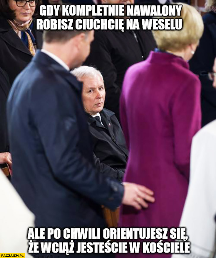 Gdy kompletnie nawalony robisz ciuchcię na weselu ale po chwili orientujesz się, że wciąż jesteście w kościele Duda Kaczyński
