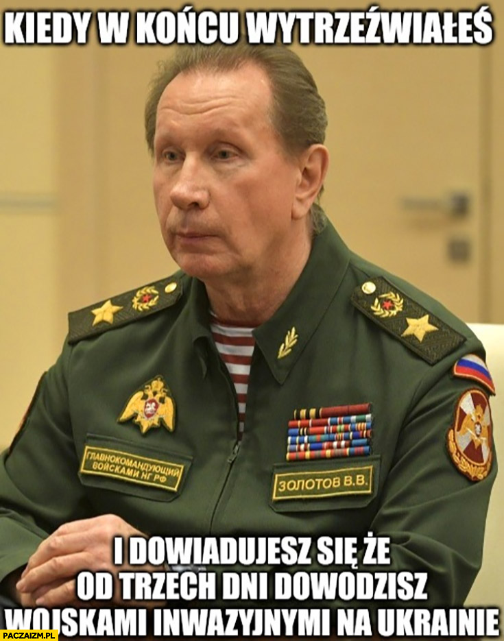 General Denaturov kiedy w końcu wytrzeźwiałeś i dowiadujesz się, że od trzech dni dowodzisz wojskami inwazyjnymi na Ukrainie