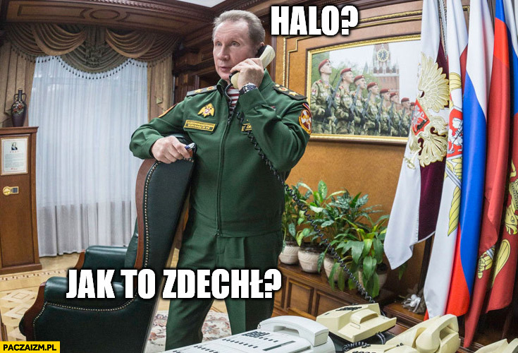 General Denaturov rozmawia przez telefon halo jak to zdechł?