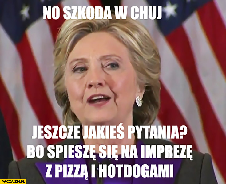 Hillary Clinton no szkoda w opór, jeszcze jakieś pytania bo spieszę się na imprezę z pizzą i hotdogami