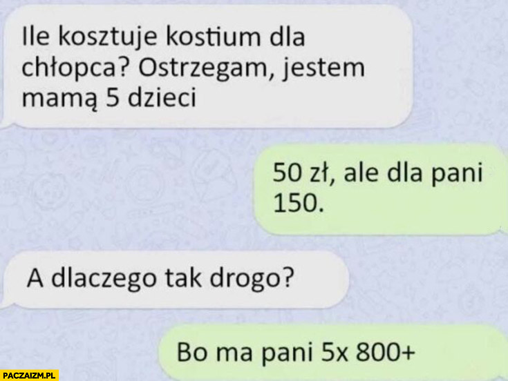 Ile kosztuje kostium chłopca? Ostrzegam jestem mamą 5 dzieci, 50zł ale dla pani 150. Dlaczego tak drogo? Bo ma pani 5x 800 plus