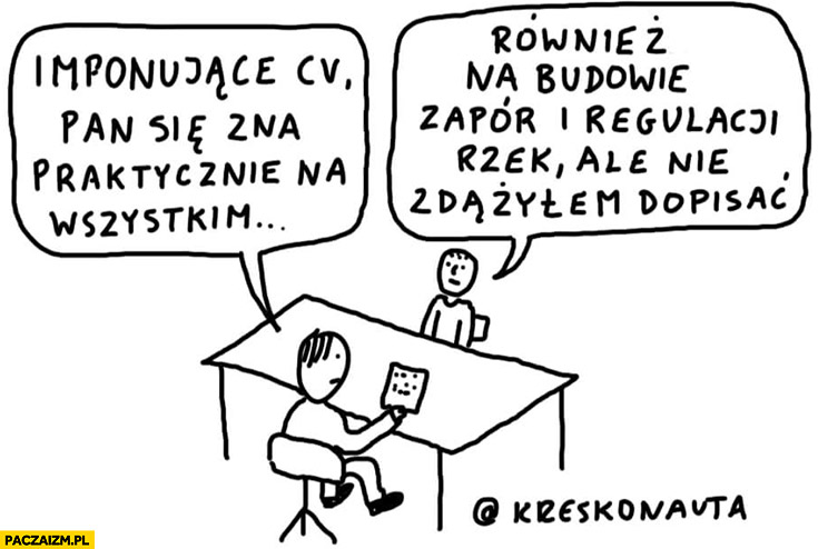 Imponujące CV zna się pan praktycznie na wszystkim również na budowie zapór i regulacji rzek ale nie zdążyłem dopisać kreskonauta