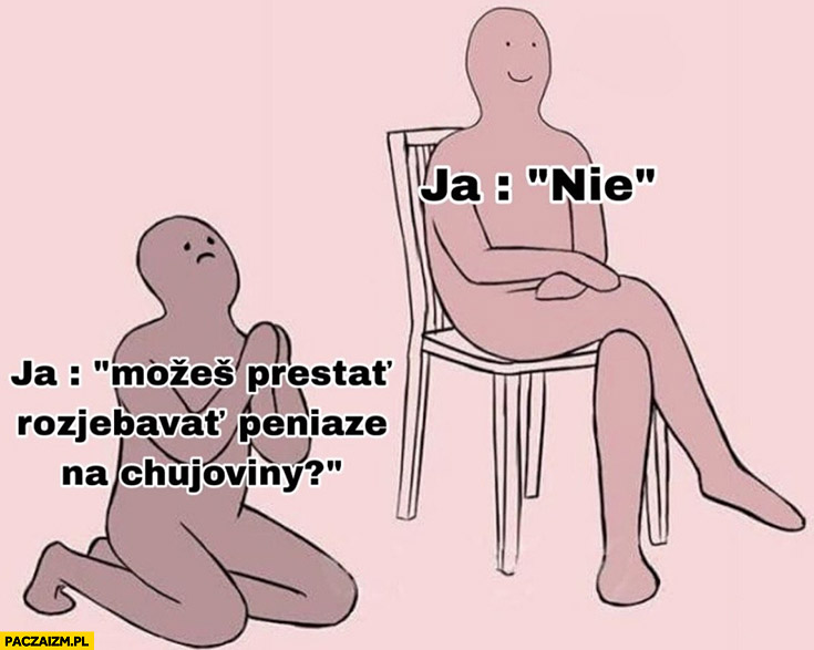 Ja: możesz przestać rozwalać pieniądze na głupoty? Też ja: nie