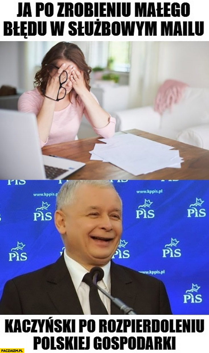 Ja po zrobieniu małego błędu w służbowym mailu vs Kaczyński po rozpierdzieleniu polskiej gospodarki