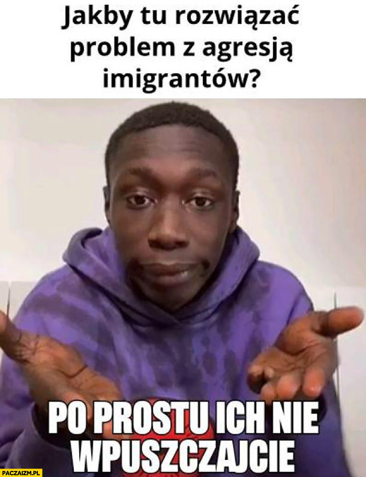 Jakby tu rozwiązać problem z agresją imigrantów po prostu ich nie wpuszczajcie