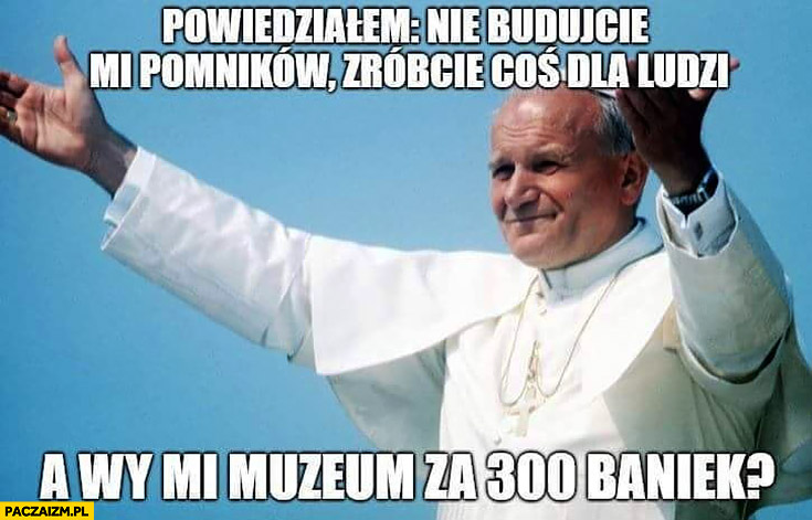 Jan Paweł 2 powiedziałem nie budujcie mi pomników, zróbcie coś dla ludzi, a wy mi muzeum za 300 baniek? papież