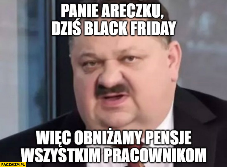 Janusz alfa panie Areczku dziś black friday wiec obniżamy pensje wszystkim pracownikom