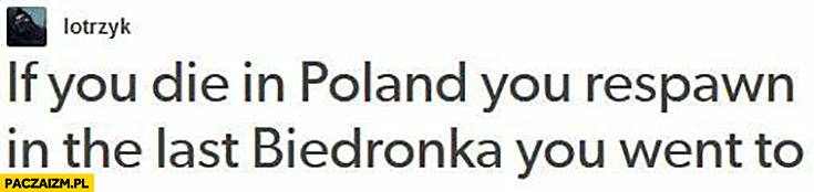 Jeśli umrzesz w Polsce odradzasz się w ostatniej Biedronce, do której poszedłeś. If you die in Poland you respawn in the last Biedronka you went to