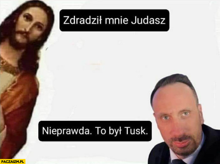 Jezus zdradził mnie Judasz Janusz Kowalski nieprawda to był Tusk
