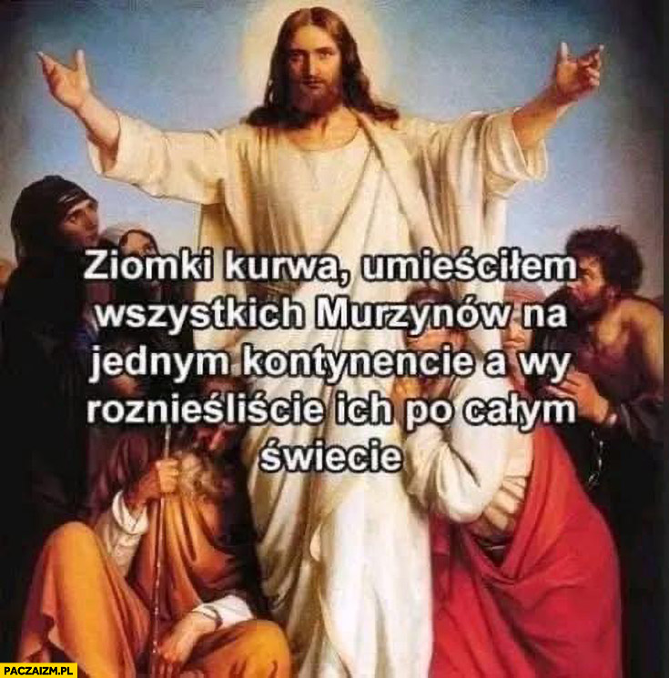 Jezus: ziomki, umieściłem wszystkich murzynów na jednym kontynencie a wy roznieśliście ich po całym świecie