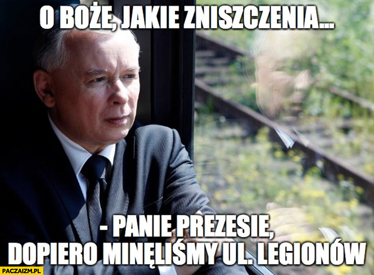 Kaczyński boże jakie zniszczenia panie prezesie dopiero minęliśmy ul. Legionów podroż pociągiem do Kijowo