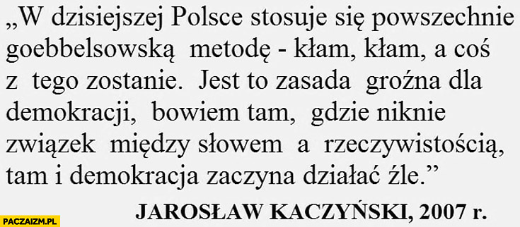 Kaczyński cytat w dzisiejszej Polsce stosuje się Goebbelsowska metodę kłam, kłam, a coś z tego zostanie. Jest to zasada groźna dla demokracji