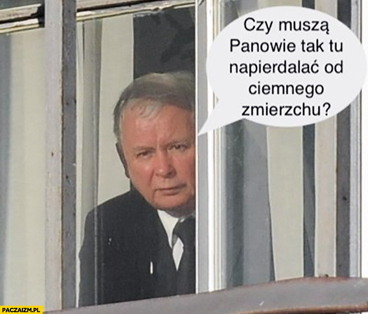 Kaczyński czy muszą panowie tak napierdzielać od ciemnego zmierzchu?
