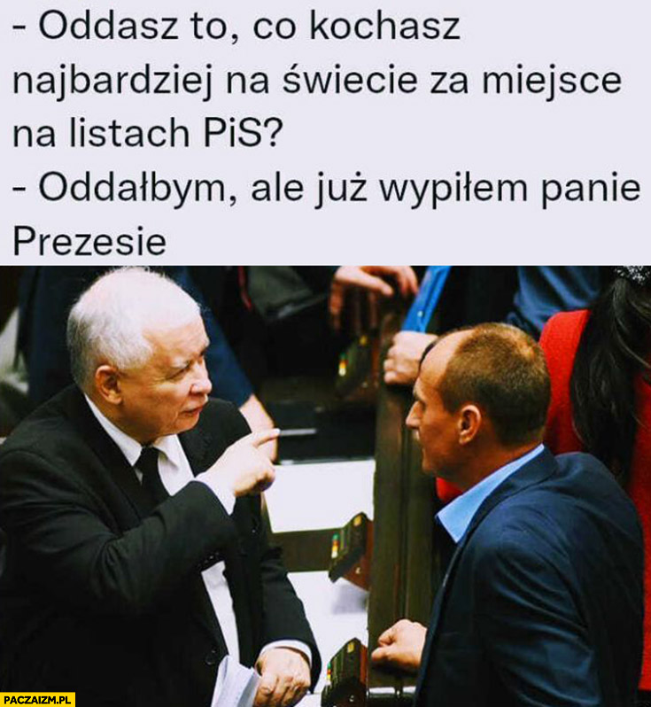 Kaczyński do Kukiza oddasz to co kochasz najbardziej za miejsce na listach PiS? Oddałbym ale już wypiłem panie prezesie