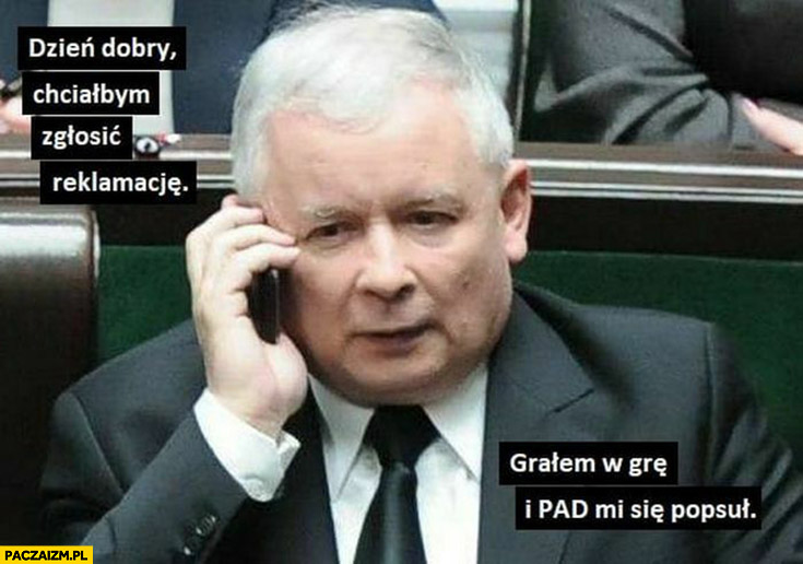 Kaczyński dzień dobry chciałbym zgłosić reklamacje grałem w grę i PAD Duda mi się popsuł