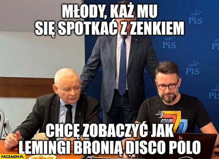 Kaczyński Fogiel młody każ mu się spotkać z Zenkiem chcę zobaczyć jak lemingi bronią disco polo