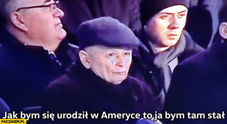 Kaczyński jakbym się urodził w Ameryce to ja bym tam stał smutny płacze