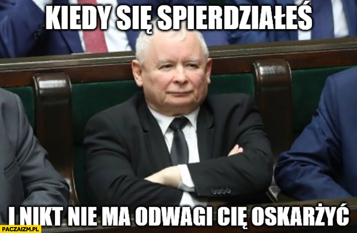 Kaczyński kiedy się spierdziałeś i nikt nie ma odwagi Cię oskarżyć