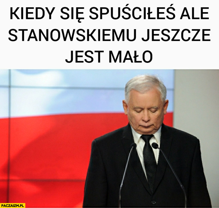 Kaczyński kiedy się spuściłeś ale Stanowskiemu jeszcze jest mało