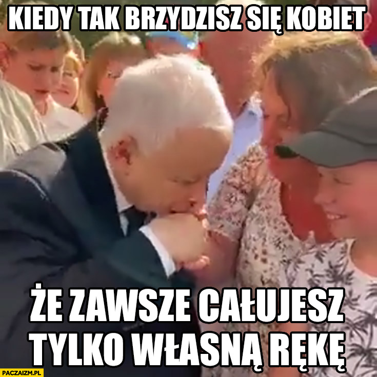 Kaczyński kiedy tak brzydzisz się kobiet, że zawsze całujesz tylko własną rękę