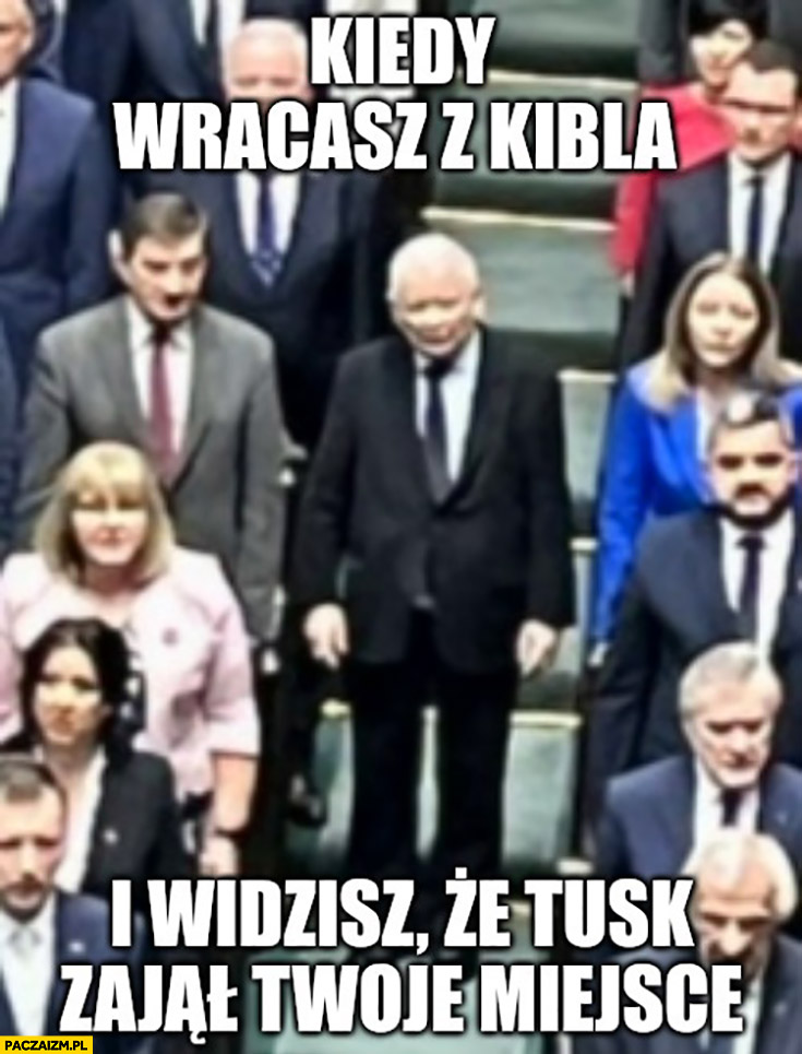 Kaczyński kiedy wracasz z kibla i widzisz ze Tusk zajął twoje miejsce