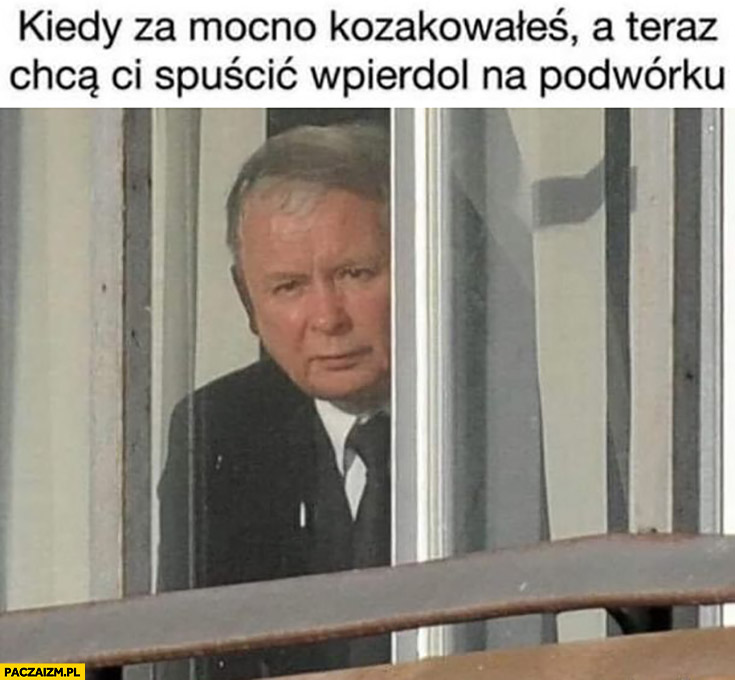 Kaczyński kiedy za mocno kozakowałeś a teraz chcą Ci spuścić wpierdziel na podwórko