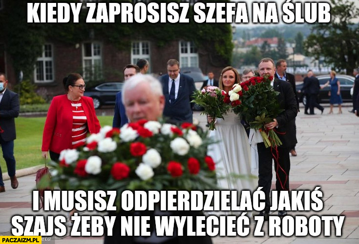 Kaczyński kiedy zaprosisz szefa na ślub i musisz odwalać jakiś szajs żeby nie wylecieć z roboty